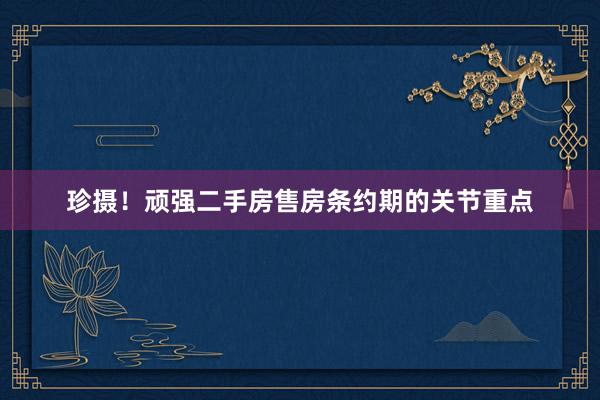 珍摄！顽强二手房售房条约期的关节重点