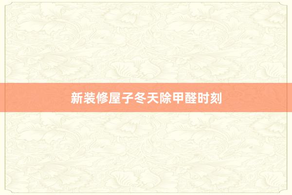 新装修屋子冬天除甲醛时刻