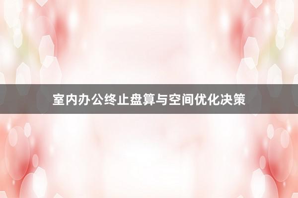 室内办公终止盘算与空间优化决策