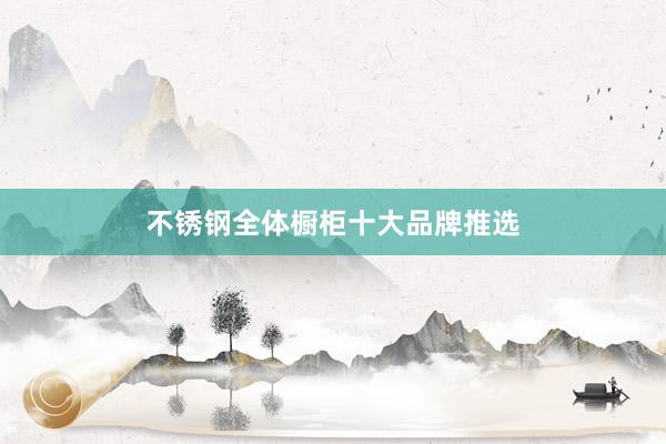 不锈钢全体橱柜十大品牌推选