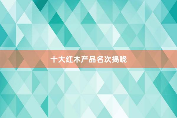十大红木产品名次揭晓