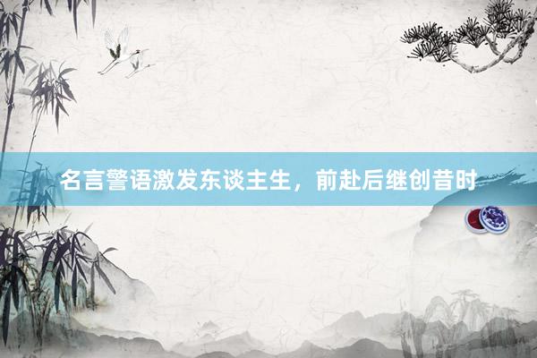 名言警语激发东谈主生，前赴后继创昔时