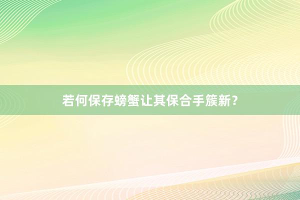 若何保存螃蟹让其保合手簇新？