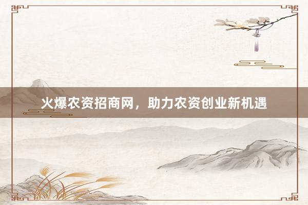 火爆农资招商网，助力农资创业新机遇